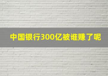 中国银行300亿被谁赚了呢