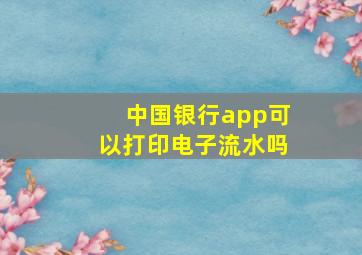 中国银行app可以打印电子流水吗