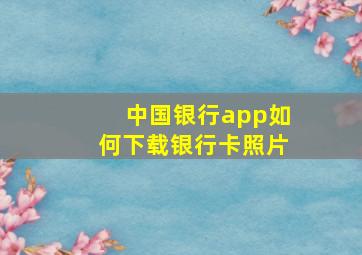 中国银行app如何下载银行卡照片