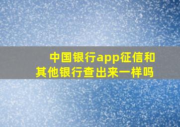 中国银行app征信和其他银行查出来一样吗