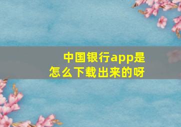 中国银行app是怎么下载出来的呀