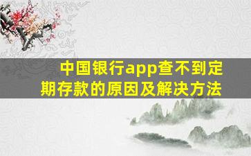 中国银行app查不到定期存款的原因及解决方法