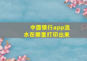 中国银行app流水在哪里打印出来