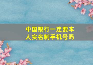 中国银行一定要本人实名制手机号吗