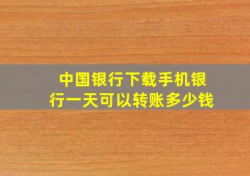 中国银行下载手机银行一天可以转账多少钱