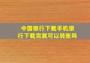 中国银行下载手机银行下载完就可以转账吗