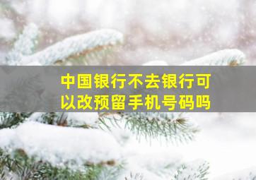 中国银行不去银行可以改预留手机号码吗