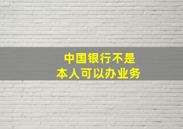 中国银行不是本人可以办业务