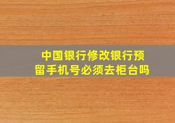 中国银行修改银行预留手机号必须去柜台吗