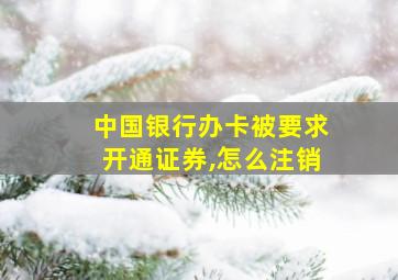 中国银行办卡被要求开通证券,怎么注销