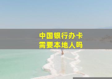 中国银行办卡需要本地人吗