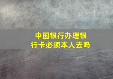 中国银行办理银行卡必须本人去吗