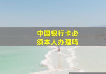 中国银行卡必须本人办理吗