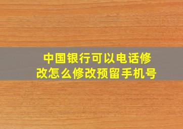 中国银行可以电话修改怎么修改预留手机号