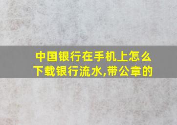 中国银行在手机上怎么下载银行流水,带公章的