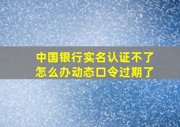 中国银行实名认证不了怎么办动态口令过期了