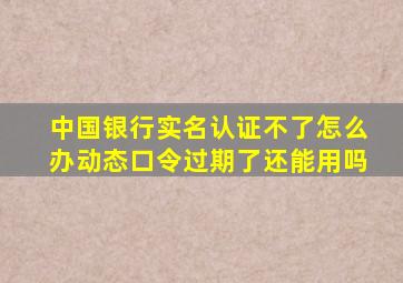 中国银行实名认证不了怎么办动态口令过期了还能用吗