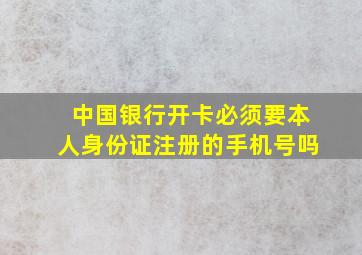 中国银行开卡必须要本人身份证注册的手机号吗