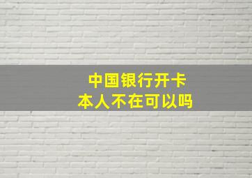 中国银行开卡本人不在可以吗