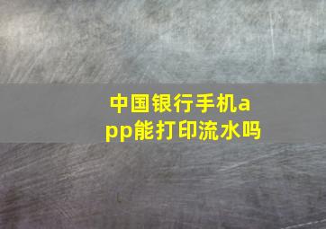 中国银行手机app能打印流水吗