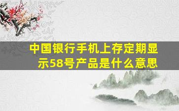 中国银行手机上存定期显示58号产品是什么意思