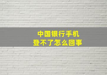 中国银行手机登不了怎么回事