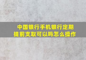 中国银行手机银行定期提前支取可以吗怎么操作