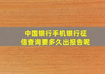 中国银行手机银行征信查询要多久出报告呢