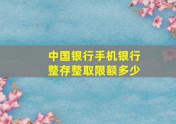 中国银行手机银行整存整取限额多少