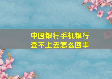 中国银行手机银行登不上去怎么回事