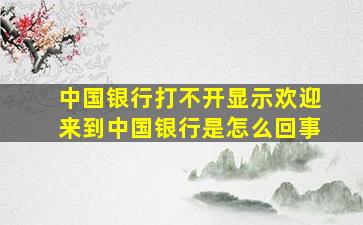 中国银行打不开显示欢迎来到中国银行是怎么回事