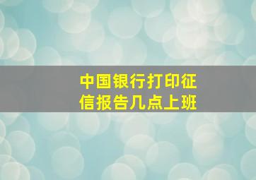 中国银行打印征信报告几点上班