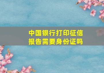 中国银行打印征信报告需要身份证吗