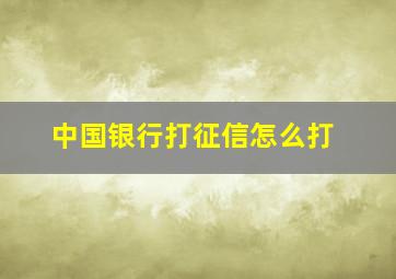 中国银行打征信怎么打