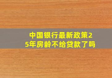 中国银行最新政策25年房龄不给贷款了吗