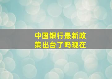 中国银行最新政策出台了吗现在