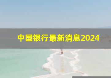 中国银行最新消息2024