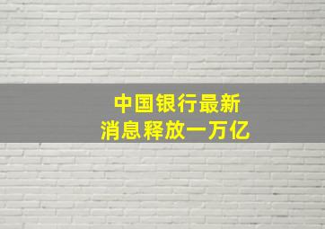 中国银行最新消息释放一万亿