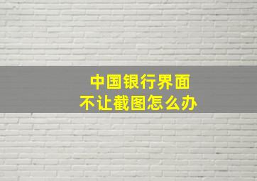 中国银行界面不让截图怎么办