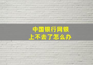 中国银行网银上不去了怎么办