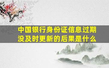 中国银行身份证信息过期没及时更新的后果是什么