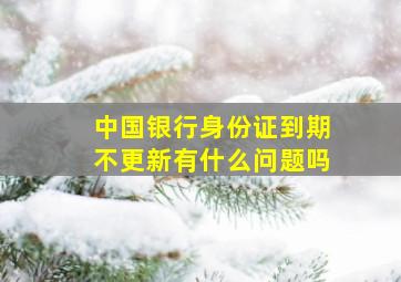 中国银行身份证到期不更新有什么问题吗