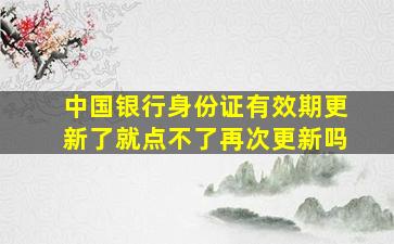 中国银行身份证有效期更新了就点不了再次更新吗