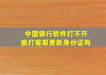 中国银行软件打不开能打客服更新身份证吗