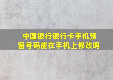 中国银行银行卡手机预留号码能在手机上修改吗