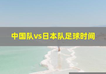 中国队vs日本队足球时间