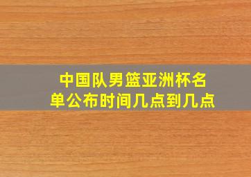 中国队男篮亚洲杯名单公布时间几点到几点