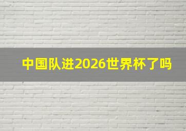 中国队进2026世界杯了吗