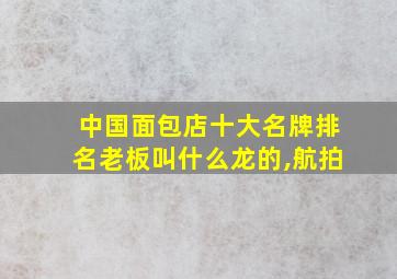 中国面包店十大名牌排名老板叫什么龙的,航拍