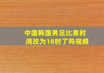 中国韩国男足比赛时间改为18时了吗视频